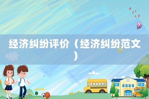 經濟糾紛評價（經濟糾紛范文）