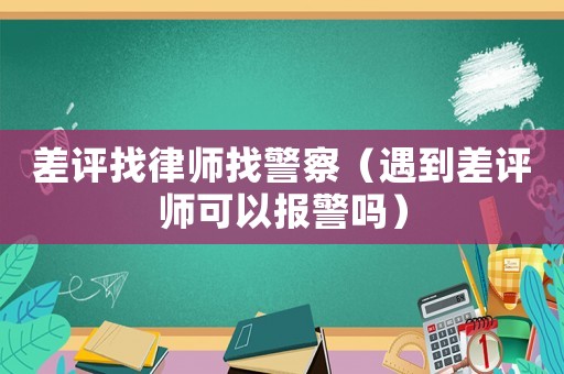 差評(píng)找律師找警察（遇到差評(píng)師可以報(bào)警嗎）