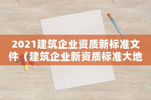2021建筑企業(yè)資質(zhì)新標(biāo)準(zhǔn)文件（建筑企業(yè)新資質(zhì)標(biāo)準(zhǔn)大地震）