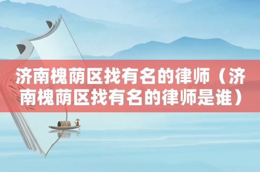 濟(jì)南槐蔭區(qū)找有名的律師（濟(jì)南槐蔭區(qū)找有名的律師是誰）