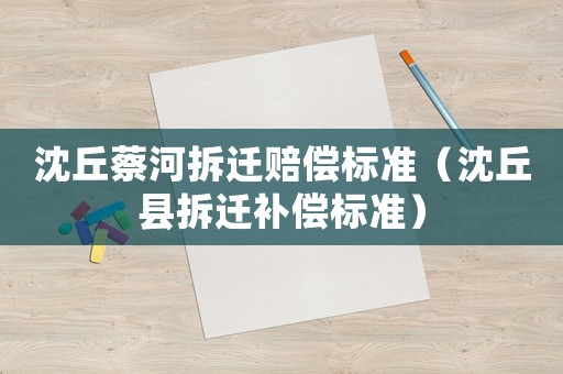 沈丘蔡河拆遷賠償標(biāo)準(zhǔn)（沈丘縣拆遷補(bǔ)償標(biāo)準(zhǔn)）