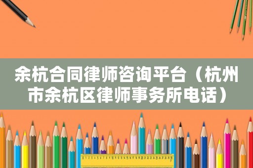 余杭合同律師咨詢平臺（杭州市余杭區律師事務所電話）