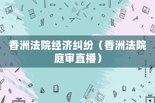 香洲法院經(jīng)濟(jì)糾紛（香洲法院庭審直播）