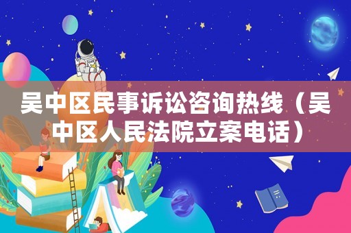 吳中區民事訴訟咨詢熱線（吳中區人民法院立案電話）