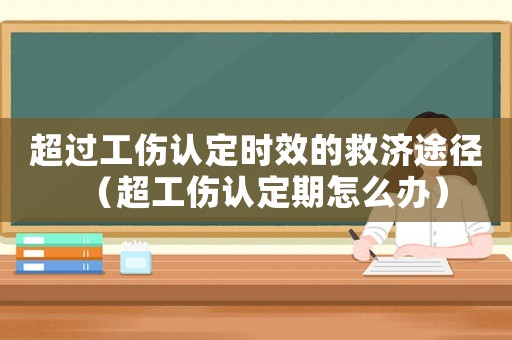 超過工傷認定時效的救濟途徑（超工傷認定期怎么辦）