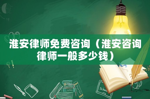 淮安律師免費(fèi)咨詢（淮安咨詢律師一般多少錢）