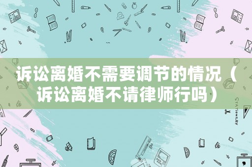 訴訟離婚不需要調節的情況（訴訟離婚不請律師行嗎）