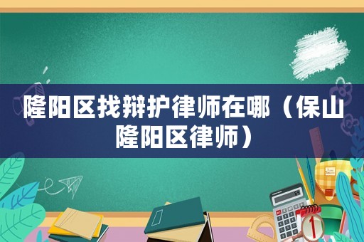 隆陽區找辯護律師在哪（保山隆陽區律師）