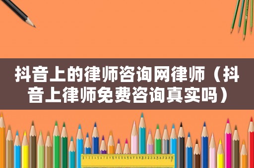 抖音上的律師咨詢網律師（抖音上律師免費咨詢真實嗎）