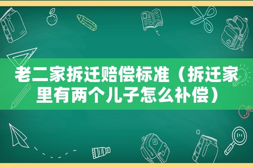 老二家拆遷賠償標準（拆遷家里有兩個兒子怎么補償）