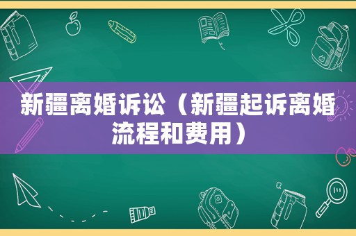 新疆離婚訴訟（新疆起訴離婚流程和費(fèi)用）