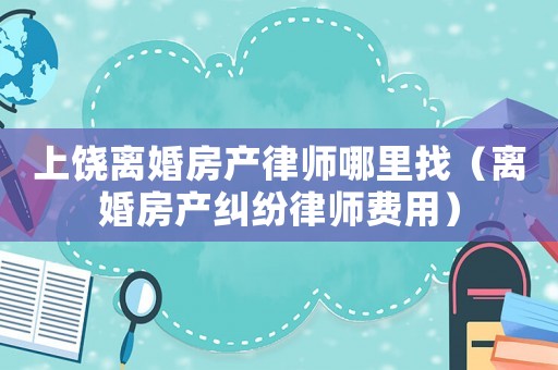 上饒離婚房產(chǎn)律師哪里找（離婚房產(chǎn)糾紛律師費(fèi)用）
