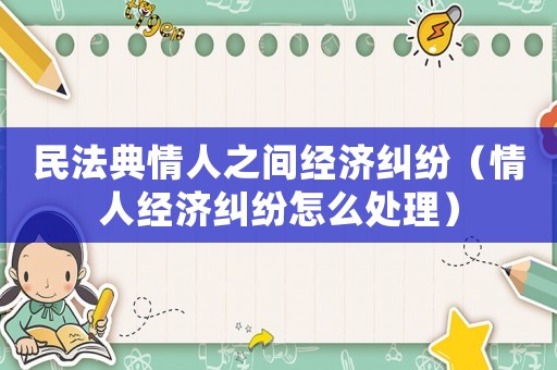 民法典情人之間經濟糾紛（情人經濟糾紛怎么處理）