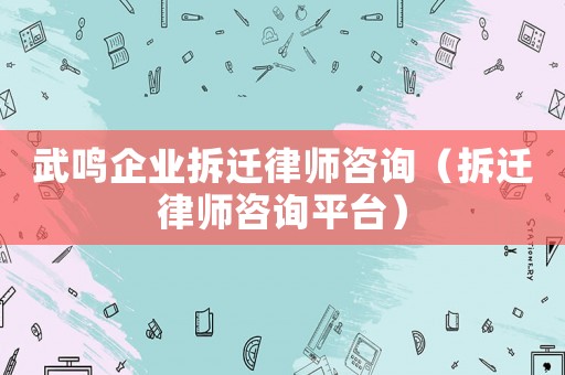 武鳴企業(yè)拆遷律師咨詢（拆遷律師咨詢平臺(tái)）