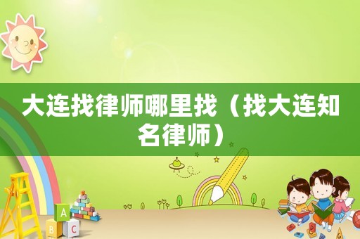 大連找律師哪里找（找大連知名律師）