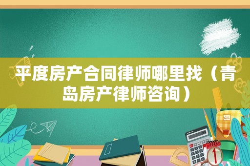 平度房產合同律師哪里找（青島房產律師咨詢）