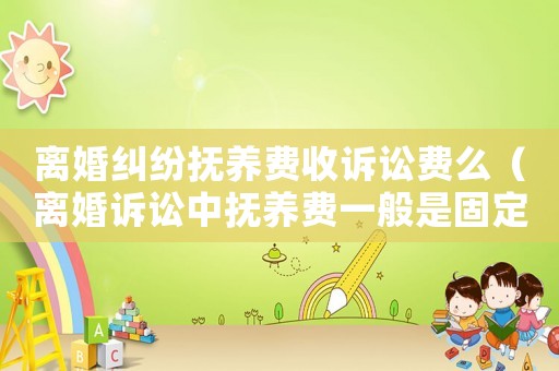 離婚糾紛撫養費收訴訟費么（離婚訴訟中撫養費一般是固定金額）