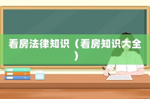 看房法律知識（看房知識大全）