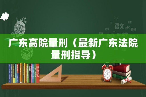 廣東高院量刑（最新廣東法院量刑指導）