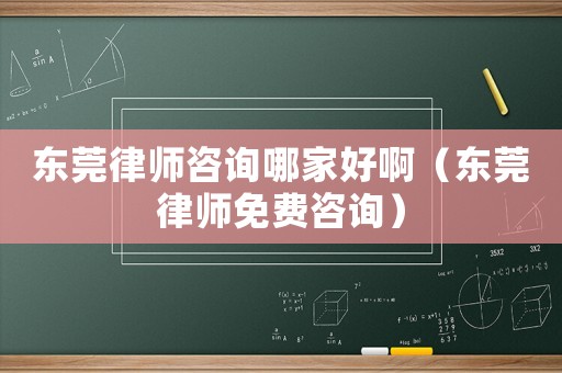 東莞律師咨詢哪家好啊（東莞律師免費咨詢）