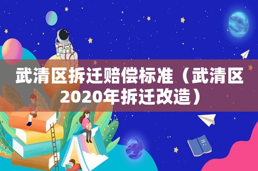 武清區拆遷賠償標準（武清區2020年拆遷改造）