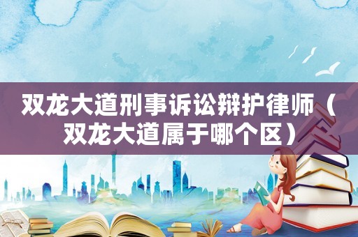 雙龍大道刑事訴訟辯護律師（雙龍大道屬于哪個區）