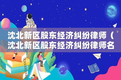 沈北新區股東經濟糾紛律師（沈北新區股東經濟糾紛律師名單）