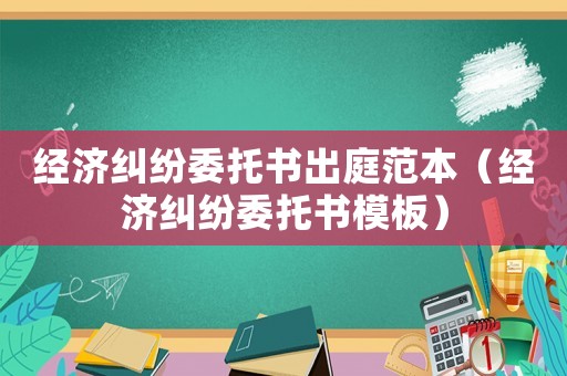 經(jīng)濟糾紛委托書出庭范本（經(jīng)濟糾紛委托書模板）