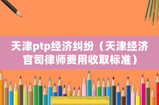天津ptp經濟糾紛（天津經濟官司律師費用收取標準）