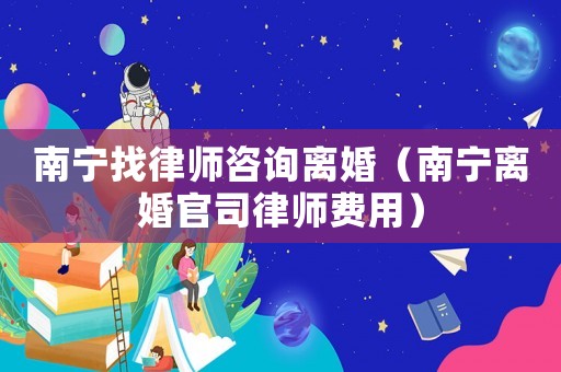 南寧找律師咨詢離婚（南寧離婚官司律師費用）