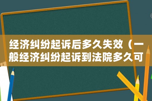 經濟糾紛起訴后多久失效（一般經濟糾紛起訴到法院多久可以結束）