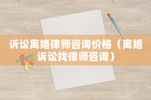 訴訟離婚律師咨詢價(jià)格（離婚訴訟找律師咨詢）