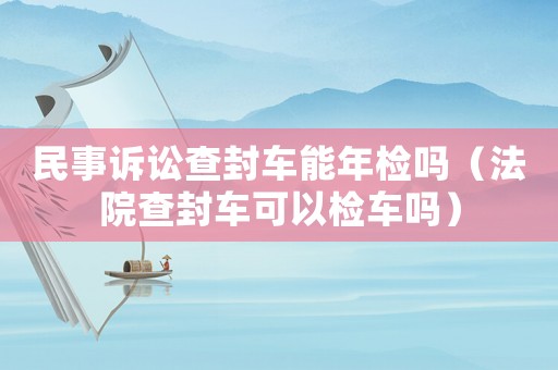 民事訴訟查封車能年檢嗎（法院查封車可以檢車嗎）