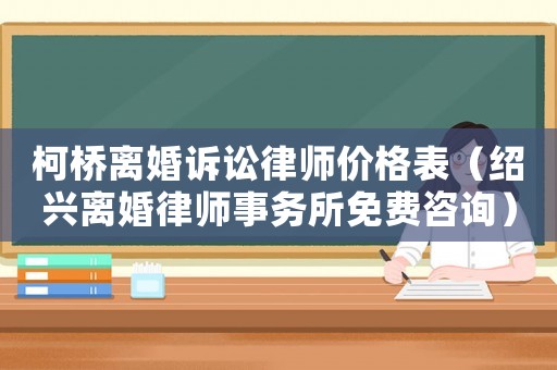 柯橋離婚訴訟律師價格表（紹興離婚律師事務所免費咨詢）