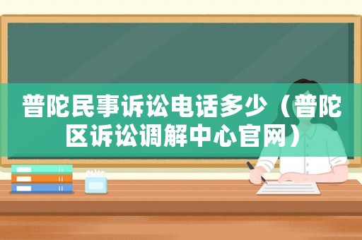 普陀民事訴訟電話多少（普陀區(qū)訴訟調解中心官網）