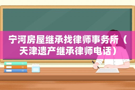寧河房屋繼承找律師事務所（天津遺產繼承律師電話）