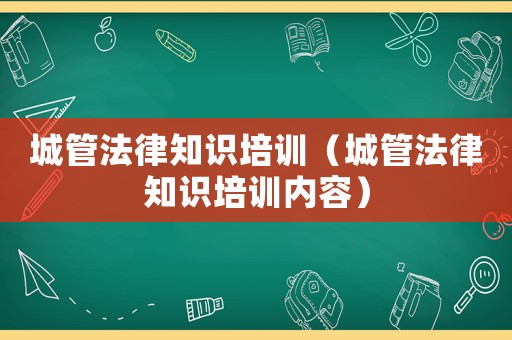 城管法律知識培訓（城管法律知識培訓內容）