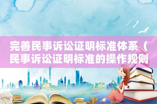 完善民事訴訟證明標準體系（民事訴訟證明標準的操作規則）