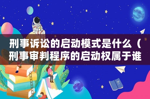 刑事訴訟的啟動模式是什么（刑事審判程序的啟動權屬于誰）
