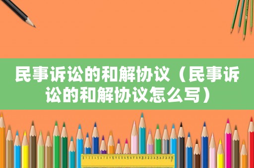 民事訴訟的和解協議（民事訴訟的和解協議怎么寫）