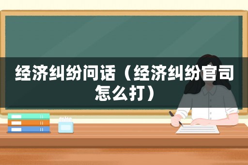 經(jīng)濟(jì)糾紛問(wèn)話（經(jīng)濟(jì)糾紛官司怎么打）