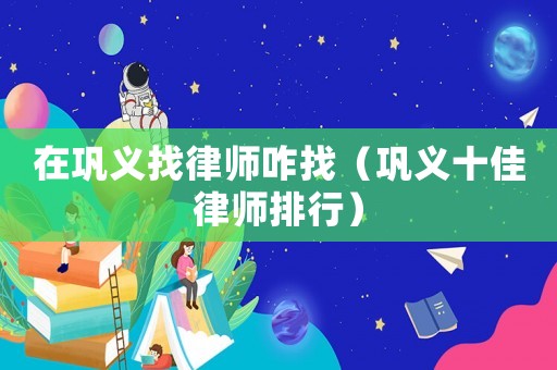 在鞏義找律師咋找（鞏義十佳律師排行）