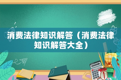 消費法律知識解答（消費法律知識解答大全）