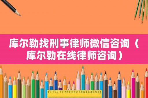 庫爾勒找刑事律師微信咨詢（庫爾勒在線律師咨詢）