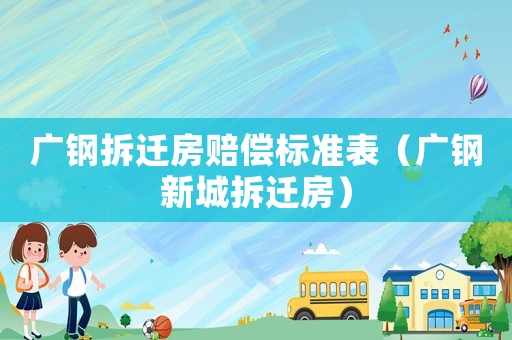 廣鋼拆遷房賠償標準表（廣鋼新城拆遷房）