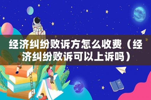 經濟糾紛敗訴方怎么收費（經濟糾紛敗訴可以上訴嗎）