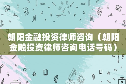 朝陽金融投資律師咨詢（朝陽金融投資律師咨詢電話號碼）