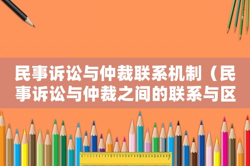 民事訴訟與仲裁聯(lián)系機(jī)制（民事訴訟與仲裁之間的聯(lián)系與區(qū)別）