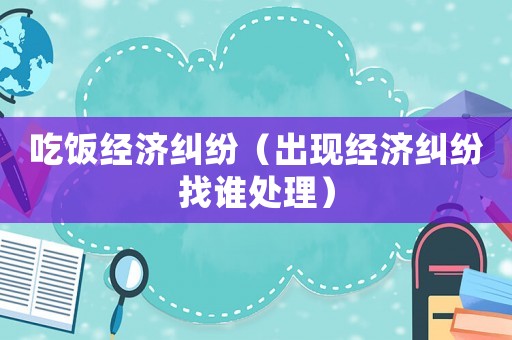 吃飯經濟糾紛（出現經濟糾紛找誰處理）