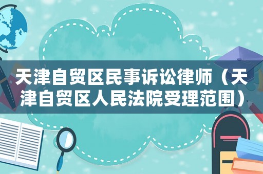 天津自貿區民事訴訟律師（天津自貿區人民法院受理范圍）